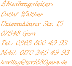 Abteilungsleiter:  Detlef Walther  Untermhäuser Str. 15  07548 Gera  Tel.: 0365 800 49 93  Mobil: 0170 345 49 93  bowling@tsv1880gera.de