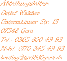 Abteilungsleiter:  Detlef Walther  Untermhäuser Str. 15  07548 Gera  Tel.: 0365 800 49 93  Mobil: 0170 345 49 93  bowling@tsv1880gera.de